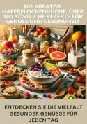 Die kreative Haferflockenküche: 100 köstliche Rezepte für Genuss und Gesundheit