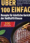 Heißluftfritteuse Kochbuch: Über 100 einfache Rezepte für köstliche Gerichte aus der Heißluftfritteuse