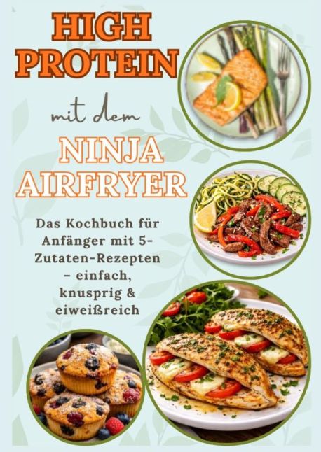 High Protein mit dem Ninja Airfryer: Das Kochbuch für Anfänger mit 5-Zutaten-Rezepten – einfach, knusprig & eiweißr