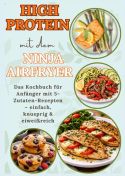 High Protein mit dem Ninja Airfryer: Das Kochbuch für Anfänger mit 5-Zutaten-Rezepten – einfach, knusprig & eiweißr