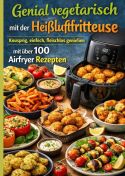 Genial vegetarisch mit der Heißluftfritteuse – Knusprig, einfach, fleischlos genießen mit über 100 Airfryer Rezepte