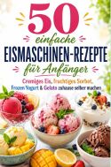 50 einfache Eismaschinen-Rezepte für Anfänger Cremiges Eis, fruchtiges Sorbet, Frozen Yogurt & Gelato zuhause selber m