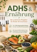 ADHS & Ernährung: Der praktische Ratgeber für Kinder & Erwachsene – Über 100 alltagstaugliche Rezepte für mehr Kon